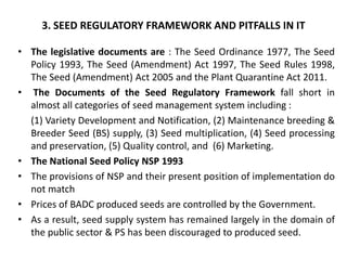 3. SEED REGULATORY FRAMEWORK AND PITFALLS IN IT
• The legislative documents are : The Seed Ordinance 1977, The Seed
Policy...