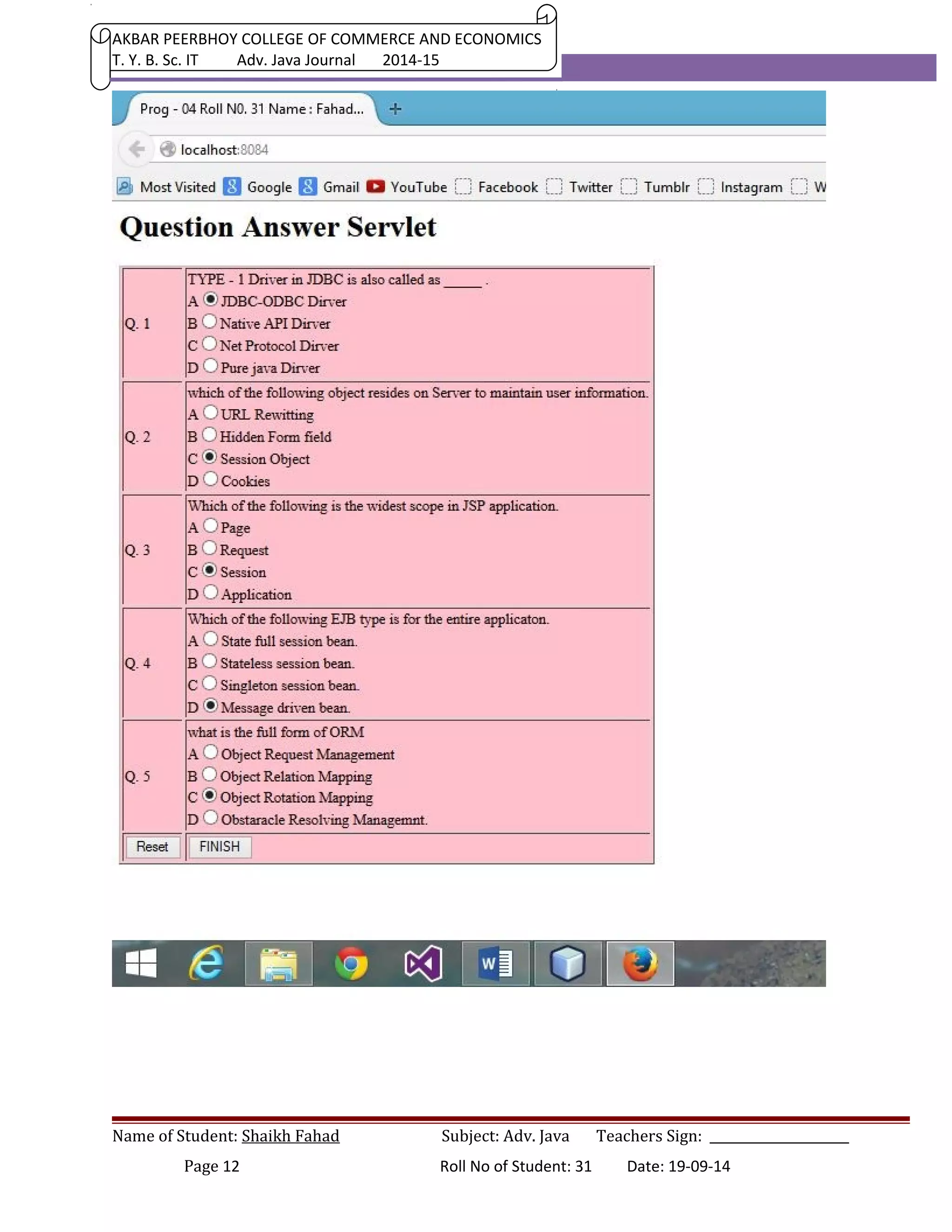 AKBAR PEERBHOY COLLEGE OF COMMERCE AND ECONOMICS 
T. Y. B. Sc. IT Adv. Java Journal 2014-15 
Name of Student: Shaikh Fahad Subject: Adv. Java Teachers Sign: ______________________ 
Page 12 Roll No of Student: 31 Date: 19-09-14 
 