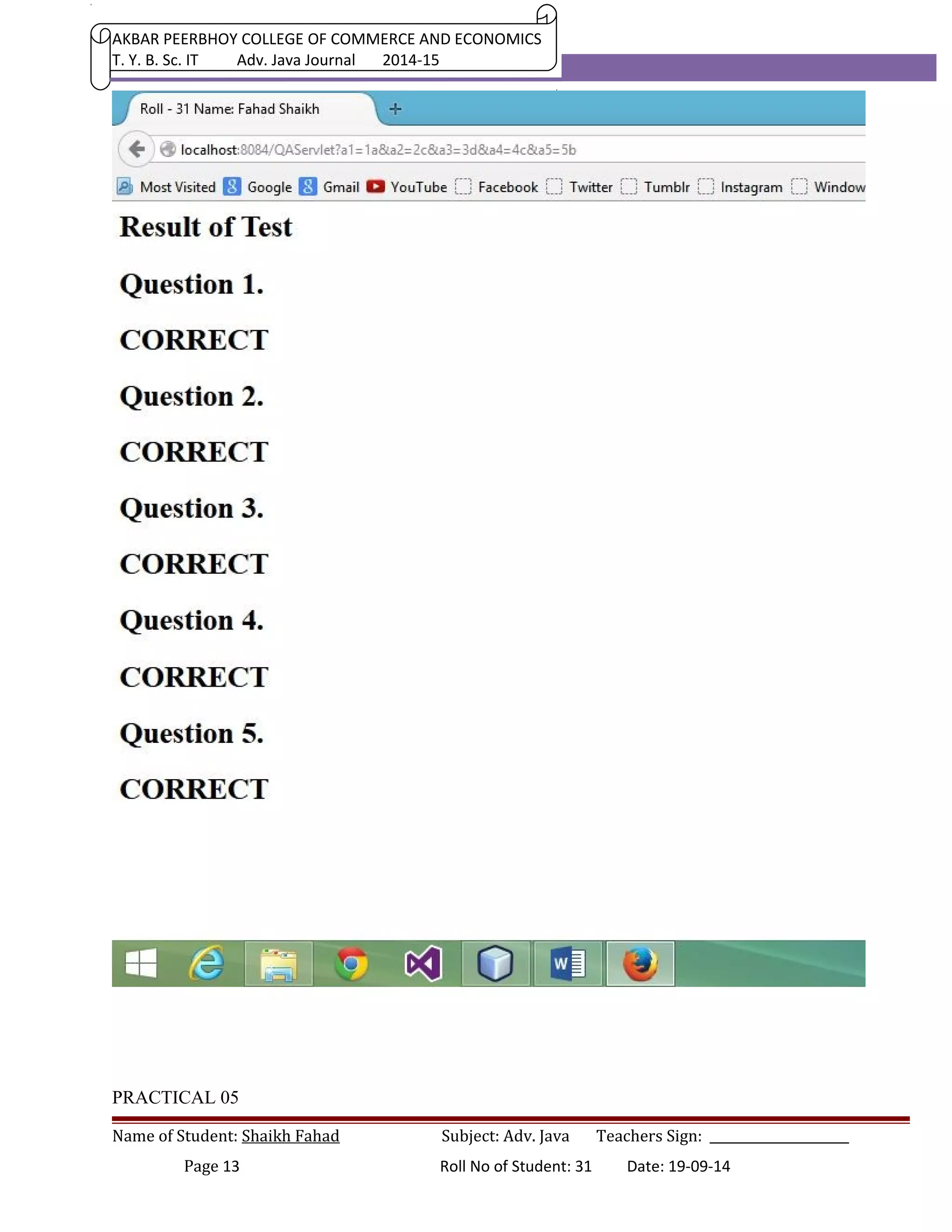 AKBAR PEERBHOY COLLEGE OF COMMERCE AND ECONOMICS 
T. Y. B. Sc. IT Adv. Java Journal 2014-15 
PRACTICAL 05 
Name of Student: Shaikh Fahad Subject: Adv. Java Teachers Sign: ______________________ 
Page 13 Roll No of Student: 31 Date: 19-09-14 
 