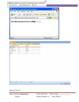 AKBAR PEERBHOY COLLEGE OF COMMERCE AND ECONOMICS 
T. Y. B. Sc. IT Adv. Java Journal 2014-15 
PRACTICAL 09 
Name of Student: Shaikh Fahad Subject: Adv. Java Teachers Sign: ______________________ 
Page 32 Roll No of Student: 31 Date: 19-09-14 
 