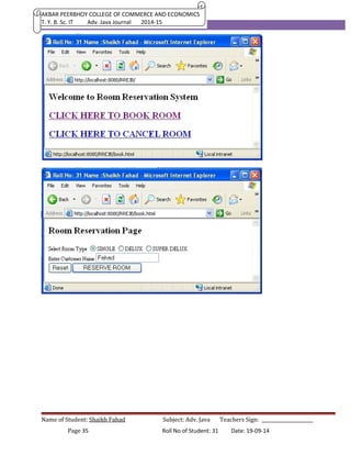 AKBAR PEERBHOY COLLEGE OF COMMERCE AND ECONOMICS 
T. Y. B. Sc. IT Adv. Java Journal 2014-15 
Name of Student: Shaikh Fahad Subject: Adv. Java Teachers Sign: ______________________ 
Page 35 Roll No of Student: 31 Date: 19-09-14 
 