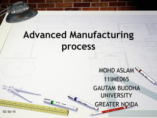 Advanced Manufacturing
process
MOHD ASLAM
11IME065
GAUTAM BUDDHA
UNIVERSITY
GREATER NOIDA
02/26/15
 