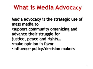 media can't bring change alone but can be helpful in bringing changeWhat is Media AdvocacyMedia advocacy is the strategic use of mass media to support community organizing and advance their struggle for justice, peace and rights…