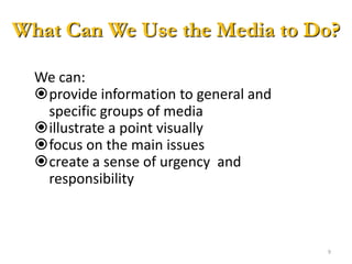 Using Media vs. Media AdvocacySeeks to mobilize  communityMotivates social and political involvement Develops healthy public policiesFocuses on the power gapAccess: news deskSeeks to inform people about their rights and laws related to the issuesMotivates individuals to change own behaviorDevelops messagesFocuses on information gapAccess: public affairs desk7