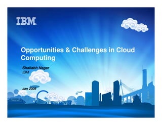 Opportunities & Challenges in Cloud
Computing
Shailabh Nagar
IBM



Jan 2009
 