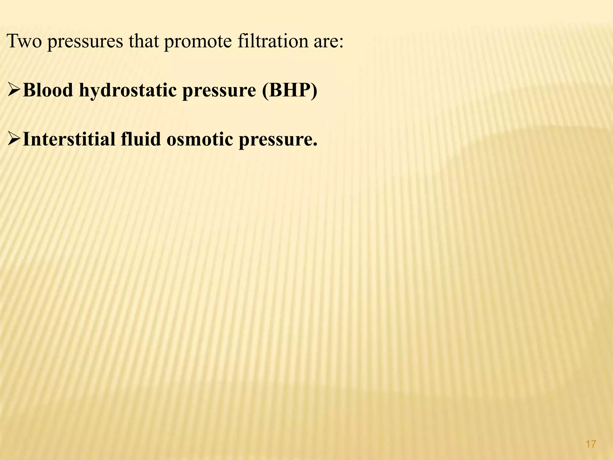 Two pressures that promote filtration are:
Blood hydrostatic pressure (BHP)
Interstitial fluid osmotic pressure.
17
 