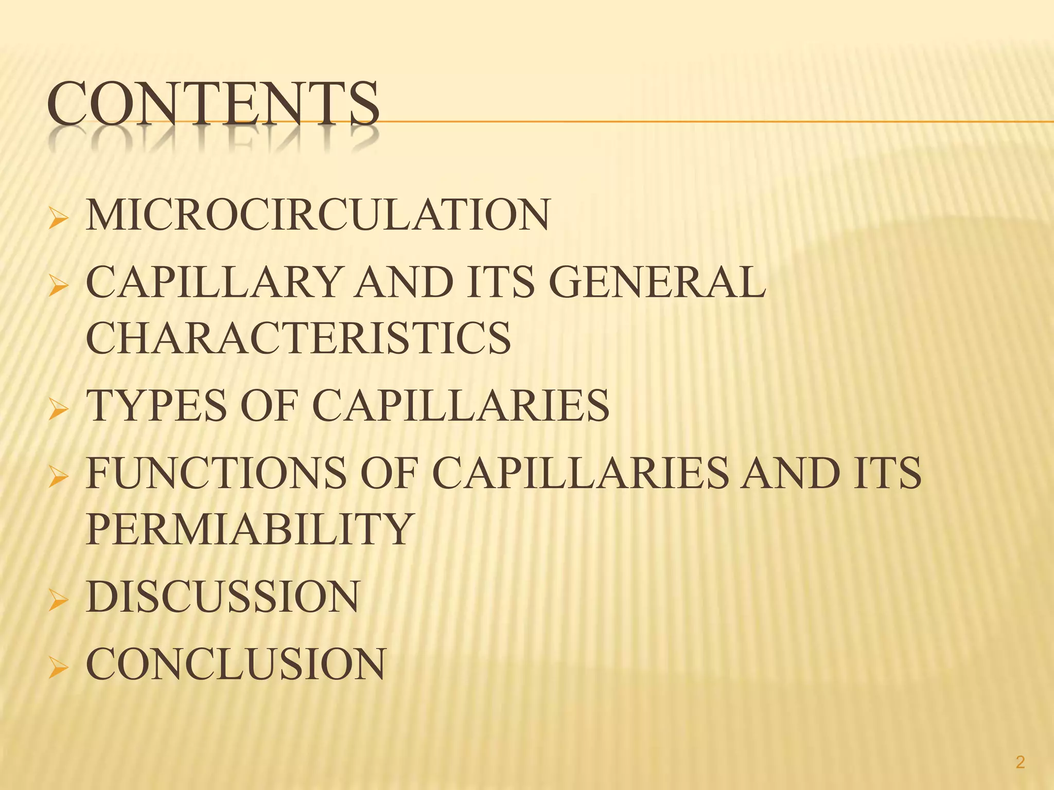 CONTENTS
 MICROCIRCULATION
 CAPILLARY AND ITS GENERAL
CHARACTERISTICS
 TYPES OF CAPILLARIES
 FUNCTIONS OF CAPILLARIES AND ITS
PERMIABILITY
 DISCUSSION
 CONCLUSION
2
 