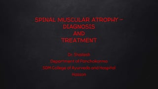 SPINAL MUSCULAR ATROPHY –
DIAGNOSIS
AND
TREATMENT
Dr. Shailesh
Department of Panchakarma
SDM College of Ayurveda and Hospital
Hassan
 