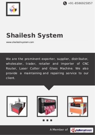 +91-8586925857
A Member of
Shailesh System
www.shaileshsystem.com
We are the prominent exporter, supplier, distributor,
wholesaler, trader, retailer and importer of CNC
Router, Laser Cutter and Glass Machine. We also
provide a maintaining and repairing service to our
client.
 