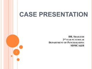 DR. SHAILESH
2nd YEAR PG SCHOLAR
DEPARTMENT OF PANCHAKARMA
SDMCA&H
CASE PRESENTATION
1
 
