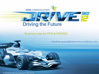 Driving the Future
                                          Business case for IPV6 & DNSSEC

                                                                 - shailesh.gupta@tatacommunications.com




© Copyright 2012 Tata Communications Ltd. All rights reserved.
 