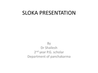 SLOKA PRESENTATION
By
Dr Shailesh
2nd year P.G. scholar
Department of panchakarma
 