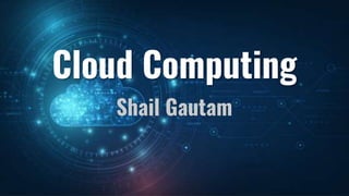 Cloud Computing
Shail Gautam
 