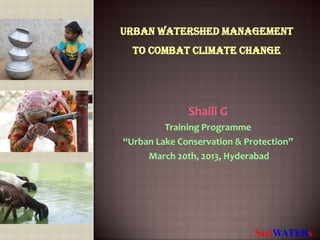 Urban Watershed Management
  to Combat Climate Change




              Shaili G
         Training Programme
“Urban Lake Conservation & Protection”
     March 20th, 2013, Hyderabad
 