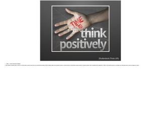 Shutterstock Photo URL
• Slide 1: Hook/attention grabber
• We all have worked with or went to school with a person that has an overall bad attitude. What usually makes the situation worse, is that person is most likely a good worker or good student that is blinded with negativity. What if we had the power to change our attitudes and in return change our lives?
 