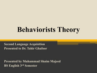 Behaviorists Theory
Second Language Acquisition
Presented to Dr. Tahir Ghafoor
Presented by Muhammad Shaim Majeed
BS English 3rd Semester
 