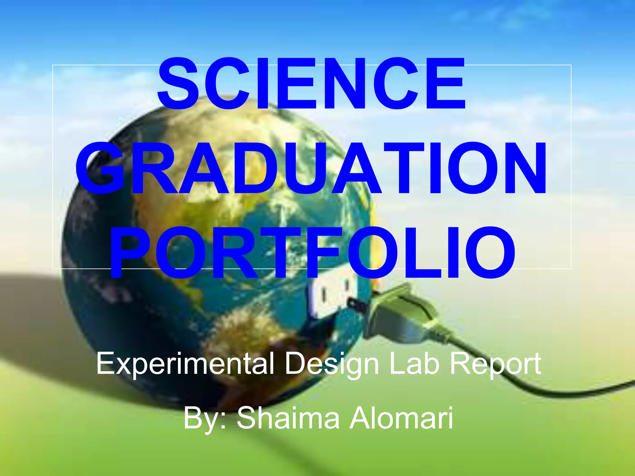 SCIENCE
GRADUATION
PORTFOLIO
Experimental Design Lab Report
By: Shaima Alomari