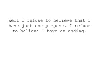 Well I refuse to believe that I
have just one purpose. I refuse
to believe I have an ending.
 