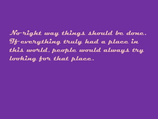 No right way things should be done.
If everything truly had a place in
this world, people would always try
looking for that place.
 