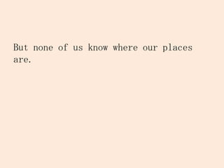 But none of us know where our places
are.
 