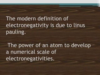 The modern definition of
electronegativity is due to linus
pauling.
The power of an atom to develop
a numerical scale of
electronegativities.
 