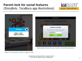 Parent lock for social features
(StoryBots, TocaBoca app illustrations)
CONFIDENTIAL AND PROPRIETARY TO SAMET PRIVACY
MUST NOT BE SHARED WITHOUT PERMISSION
17
Math problem before access to web or social sharing features
Swipe to access parents section or apps for sale
 