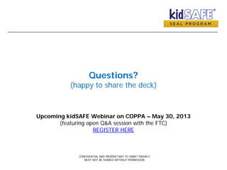 Questions?
(happy to share the deck)
CONFIDENTIAL AND PROPRIETARY TO SAMET PRIVACY
MUST NOT BE SHARED WITHOUT PERMISSION
Upcoming kidSAFE Webinar on COPPA – May 30, 2013
(featuring open Q&A session with the FTC)
REGISTER HERE
 