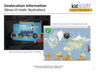 Geolocation information
(News-O-matic illustration)
CONFIDENTIAL AND PROPRIETARY TO SAMET PRIVACY
MUST NOT BE SHARED WITHOUT PERMISSION
8
Opt-in prompt not enough under new COPPA
Consider coarse location or not uploading the data
 