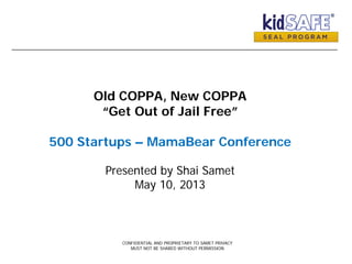 Old COPPA, New COPPA
“Get Out of Jail Free”
500 Startups – MamaBear Conference
Presented by Shai Samet
May 10, 2013
CONFIDENTIAL AND PROPRIETARY TO SAMET PRIVACY
MUST NOT BE SHARED WITHOUT PERMISSION
 