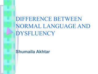 DIFFERENCE BETWEEN
NORMAL LANGUAGE AND
DYSFLUENCY
Shumaila Akhtar
 
