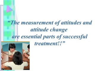 “The measurement of attitudes and
attitude change
are essential parts of successful
treatment!!”
 