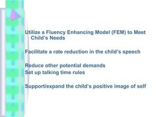 Utilize a Fluency Enhancing Model (FEM) to Meet
Child’s Needs
Facilitate a rate reduction in the child’s speech
Reduce other potential demands
Set up talking time rules
Support/expand the child’s positive image of self
 