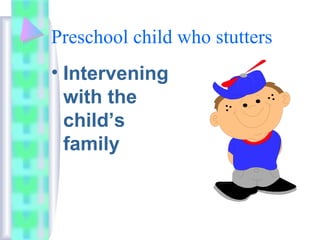 Preschool child who stutters
• Intervening
with the
child’s
family
 