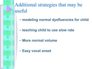 Additional strategies that may be
useful
– modeling normal dysfluencies for child
– teaching child to use slow rate
– More normal volume
– Easy vocal onset
 