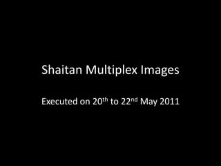 ShaitanMultiplex Images Executed on 20th to 22nd May 2011 
