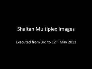 Shaitan Multiplex Images Executed from 3rd to 12th May 2011 