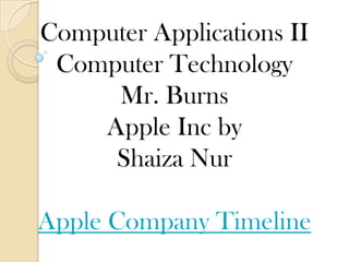 Computer Applications II
Computer Technology
Mr. Burns
Apple Inc by
Shaiza Nur
Apple Company Timeline
 