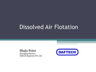 Dissolved Air Flotation
Shaju Peter
Managing Director
Daftech Engineers Pvt. Ltd.
 