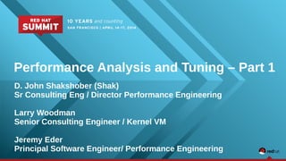 Performance Analysis and Tuning – Part 1 
D. John Shakshober (Shak) 
Sr Consulting Eng / Director Performance Engineering 
Larry Woodman 
Senior Consulting Engineer / Kernel VM 
Jeremy Eder 
Principal Software Engineer/ Performance Engineering 
 