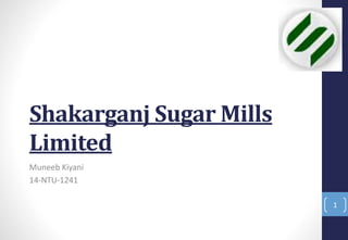 Shakarganj Sugar Mills
Limited
Muneeb Kiyani
14-NTU-1241
1
 