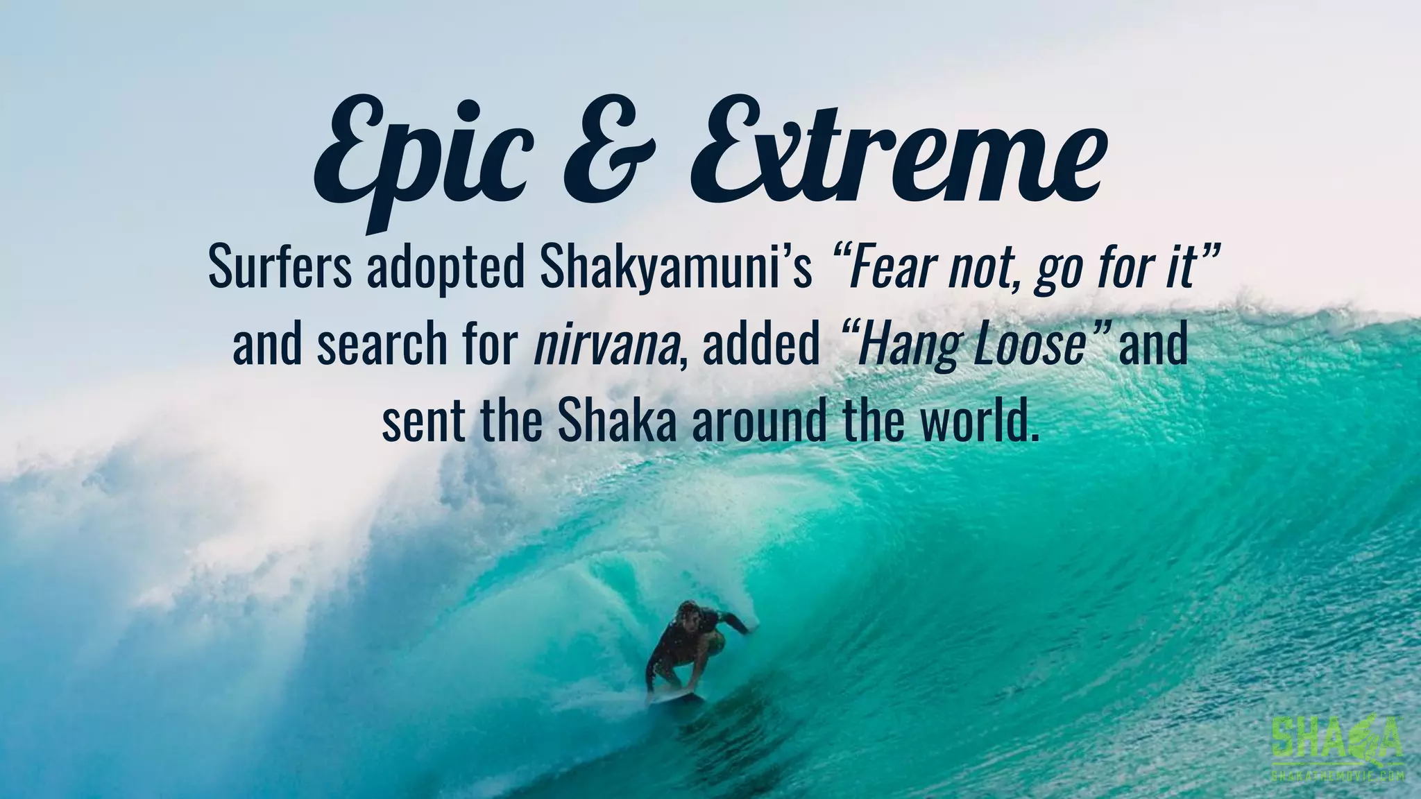 Epic & Extreme
Surfers adopted Shakyamuni’s “Fear not, go for it”
and search for nirvana, added “Hang Loose” and
sent the Shaka around the world.
 