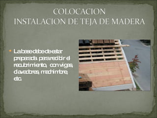 La base debe de estar preparada  para recibir el recubrimiento,  con vigas, clavadores, machimbre, etc.  