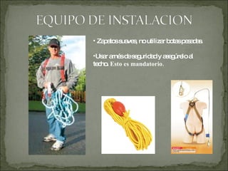 Zapatos suaves, no utilizar botas pesadas. Usar arnés de seguridad y asegúrelo al techo.  Esto es mandatorio. 