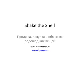 Shake the Shelf
Продажа, покупка и обмен не
подошедших вещей
vk.com/shopoholics
www.shaketheshelf.ru
 