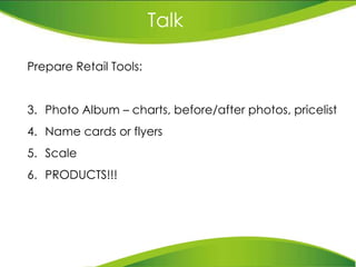 Talk Prepare Retail Tools: Photo Album – charts, before/after photos, pricelist Name cards or flyers Scale PRODUCTS!!! 