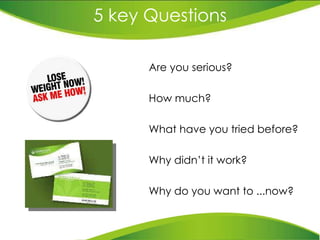 5 key Questions Are  you serious ? How  much ? What have you tried before ? Why didn’t it work ? Why do you want to ...now ? 