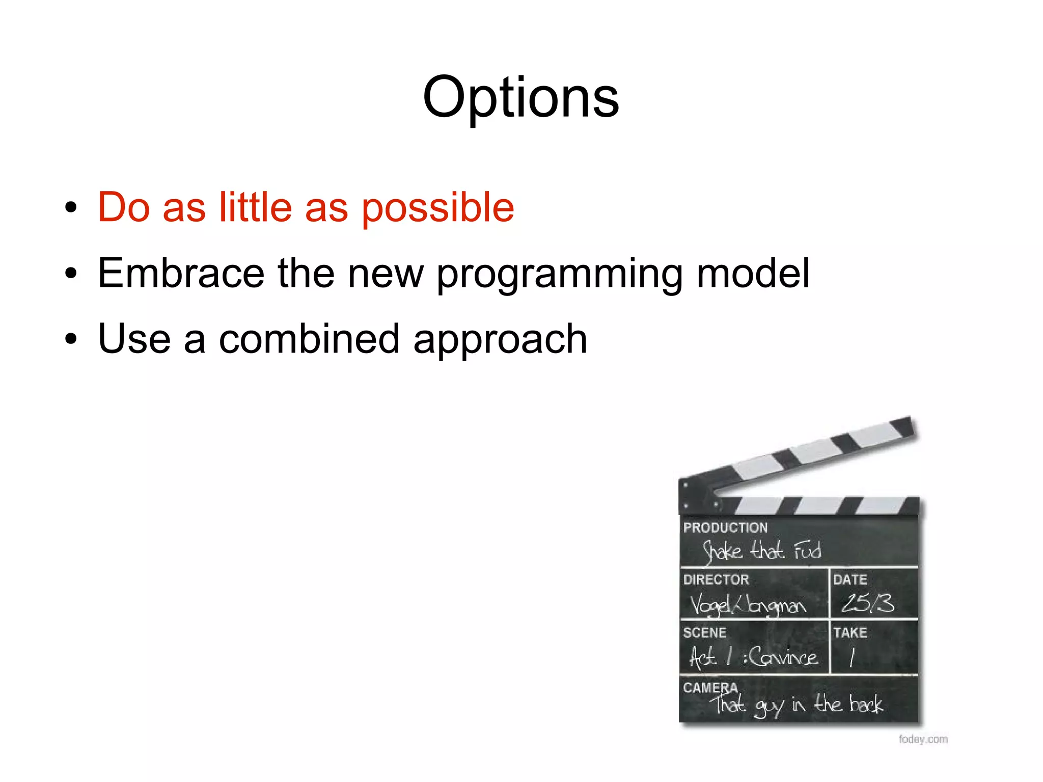 Options
●   Do as little as possible
●   Embrace the new programming model
●   Use a combined approach
 