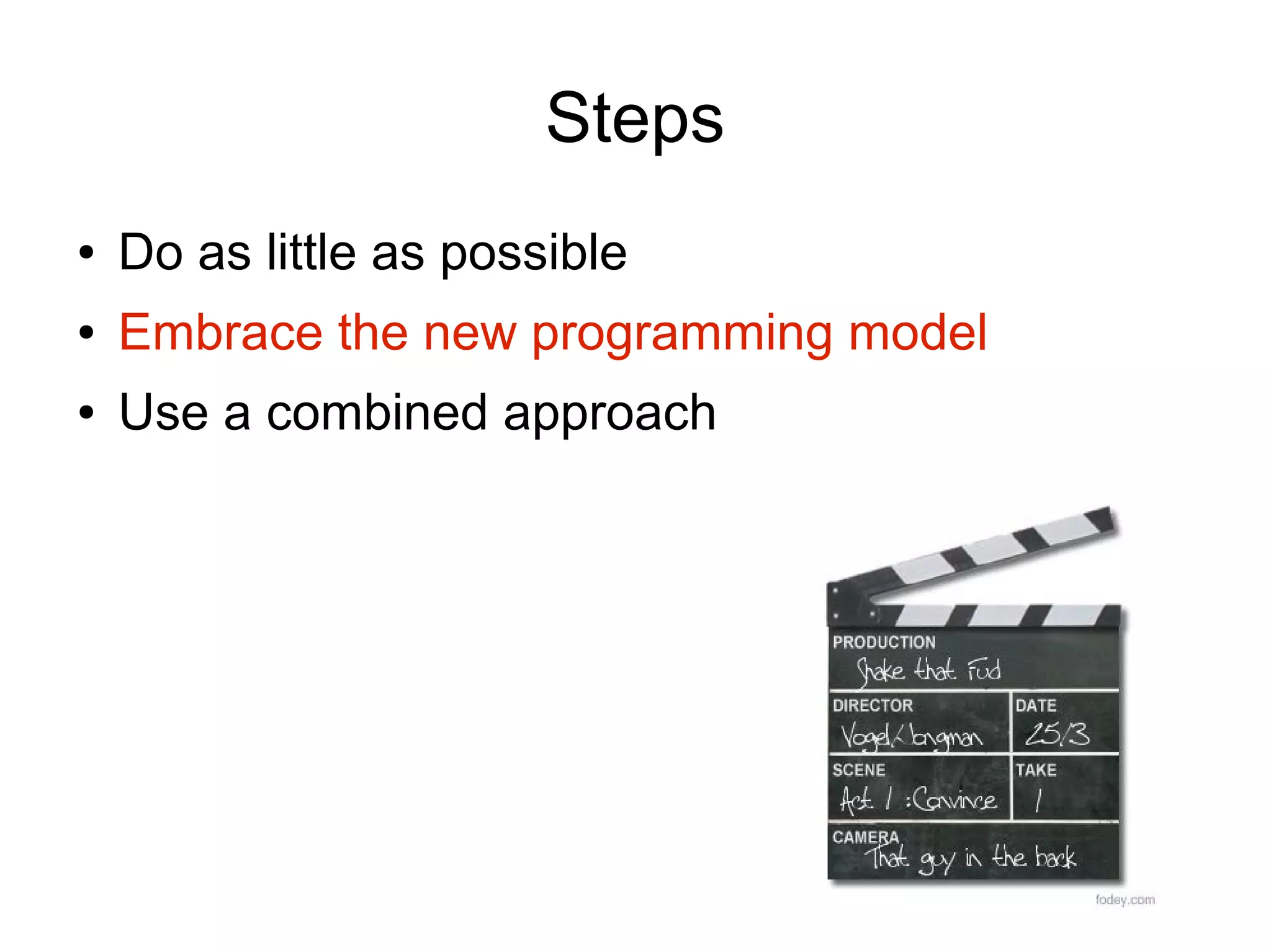 Steps
●   Do as little as possible
●   Embrace the new programming model
●   Use a combined approach
 