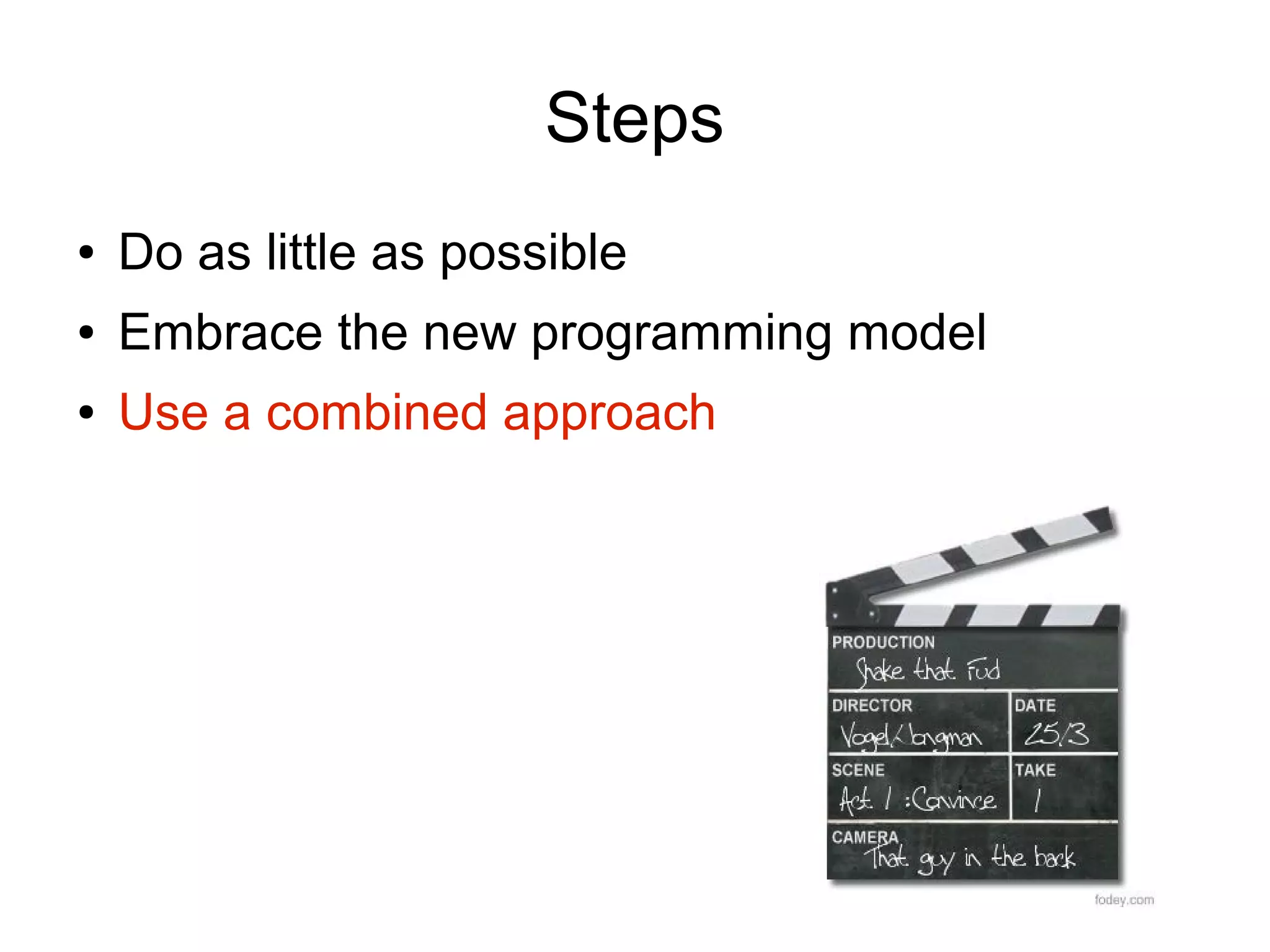 Steps
●   Do as little as possible
●   Embrace the new programming model
●   Use a combined approach
 
