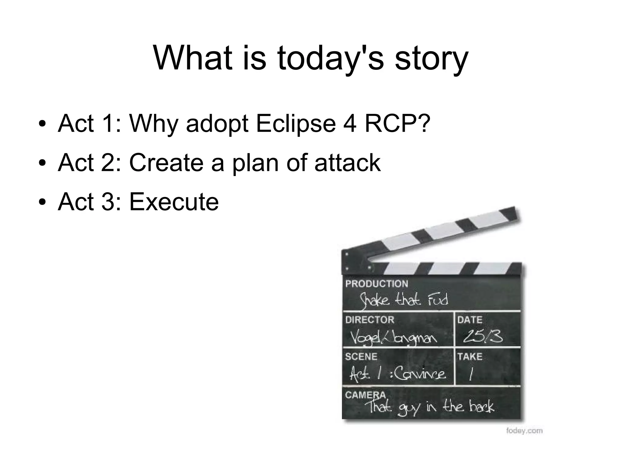 What is today's story
●   Act 1: Why adopt Eclipse 4 RCP?
●   Act 2: Create a plan of attack
●   Act 3: Execute
 